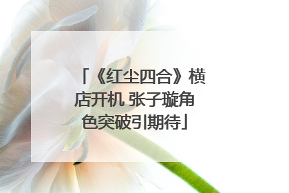 《红尘四合》横店开机 张子璇角色突破引期待