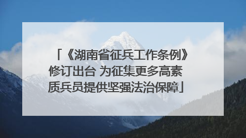 《湖南省征兵工作条例》修订出台 为征集更多高素质兵员提供坚强法治保障