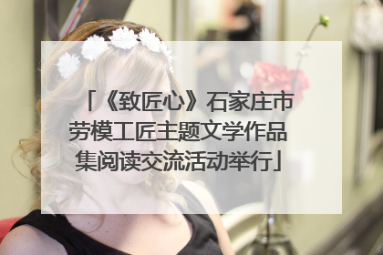 《致匠心》石家庄市劳模工匠主题文学作品集阅读交流活动举行