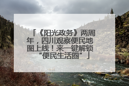 《阳光政务》两周年，四川观察便民地图上线！来一键解锁“便民生活圈”