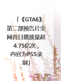 《GTA6》第二部预告片全网首日播放量超4.75亿次，内容为PS5录制