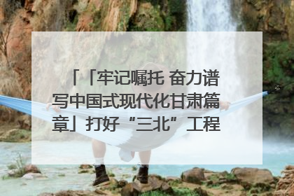「牢记嘱托 奋力谱写中国式现代化甘肃篇章」打好“三北”工程攻坚战 筑牢国家西部生态安全屏障