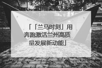 「兰马时刻」用奔跑激活兰州高质量发展新动能