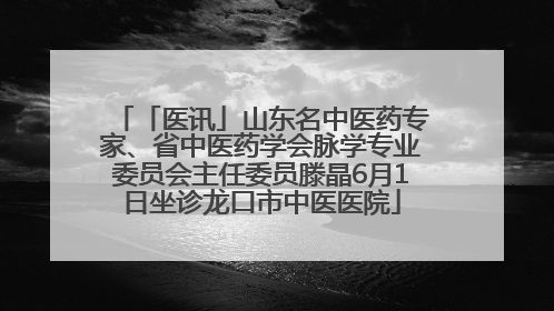 「医讯」山东名中医药专家、省中医药学会脉学专业委员会主任委员滕晶6月1日坐诊龙口市中医医院