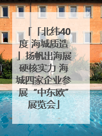 「北纬40度 海城质造」扬帆出海展硬核实力 海城四家企业参展“中东欧”展览会