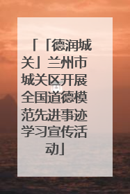 「德润城关」兰州市城关区开展全国道德模范先进事迹学习宣传活动