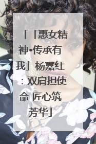「惠女精神•传承有我」杨嘉红：双肩担使命 匠心筑芳华
