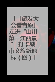「旅发大会看青原」走进“山川第一江西景” 打卡城市文旅新地标（图）