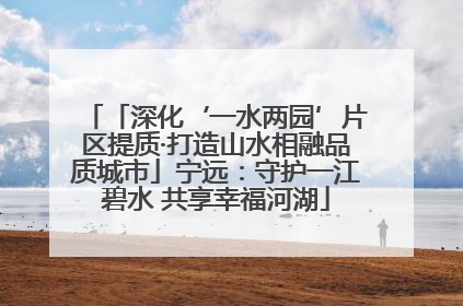 「深化‘一水两园’片区提质·打造山水相融品质城市」宁远：守护一江碧水 共享幸福河湖