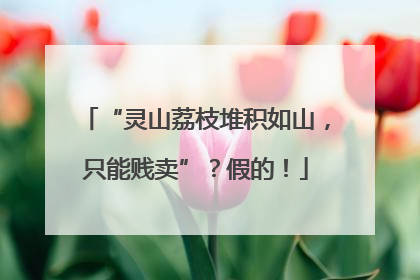 “灵山荔枝堆积如山，只能贱卖”？假的！