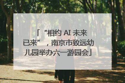 “相约 AI 未来已来”，南京市致远幼儿园举办六一游园会