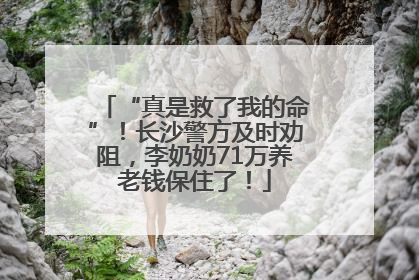 “真是救了我的命”！长沙警方及时劝阻，李奶奶71万养老钱保住了！