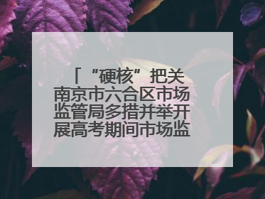 “硬核”把关 南京市六合区市场监管局多措并举开展高考期间市场监管保障工作
