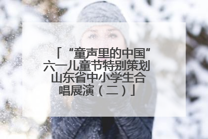“童声里的中国”六一儿童节特别策划 山东省中小学生合唱展演（二）