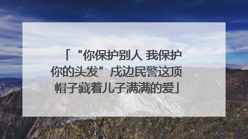 “你保护别人 我保护你的头发”戍边民警这顶帽子藏着儿子满满的爱