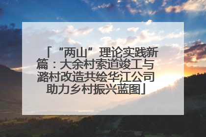“两山”理论实践新篇：大余村索道竣工与潞村改造共绘华江公司助力乡村振兴蓝图