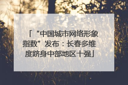 “中国城市网络形象指数”发布：长春多维度跻身中部地区十强