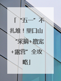 “五一”不扎堆！里口山“采摘+撸宠+露营”全攻略