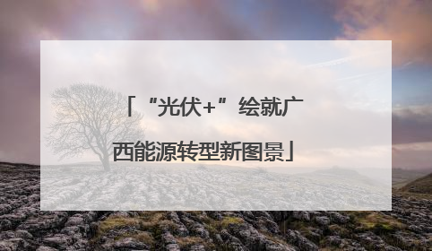 “光伏+”绘就广西能源转型新图景