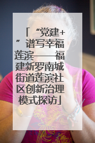 “党建+”谱写幸福莲滨——福建新罗南城街道莲滨社区创新治理模式探访