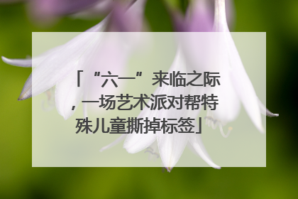 “六一”来临之际，一场艺术派对帮特殊儿童撕掉标签