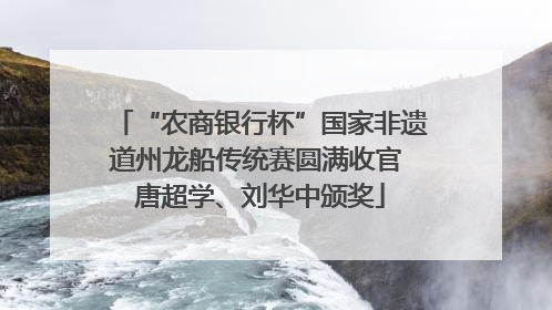 “农商银行杯”国家非遗道州龙船传统赛圆满收官 唐超学、刘华中颁奖