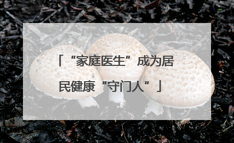 “家庭医生”成为居民健康“守门人”