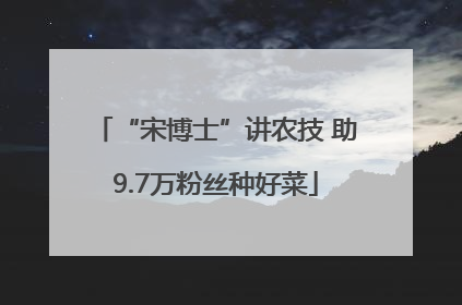 “宋博士”讲农技 助9.7万粉丝种好菜