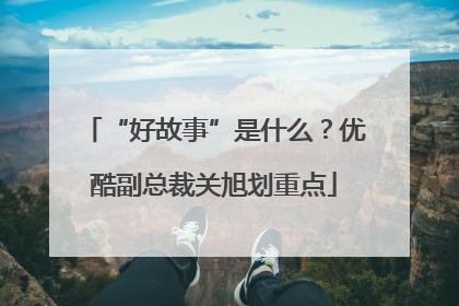 “好故事”是什么？优酷副总裁关旭划重点