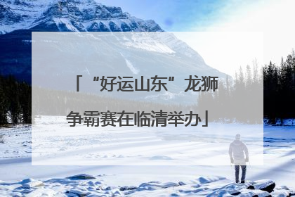 “好运山东”龙狮争霸赛在临清举办