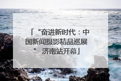 “奋进新时代：中国新闻摄影精品巡展” 济南站开幕
