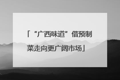 “广西味道”借预制菜走向更广阔市场