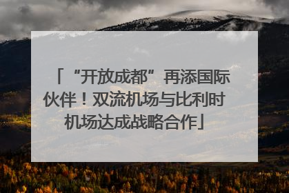 “开放成都”再添国际伙伴！双流机场与比利时机场达成战略合作