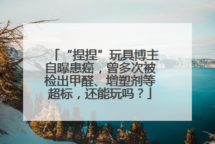 “捏捏”玩具博主自曝患癌，曾多次被检出甲醛、增塑剂等超标，还能玩吗？