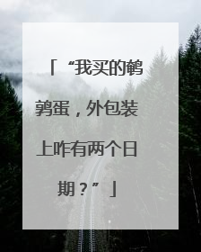 “我买的鹌鹑蛋，外包装上咋有两个日期？”