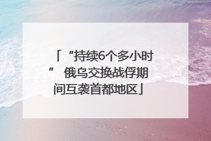 “持续6个多小时” 俄乌交换战俘期间互袭首都地区