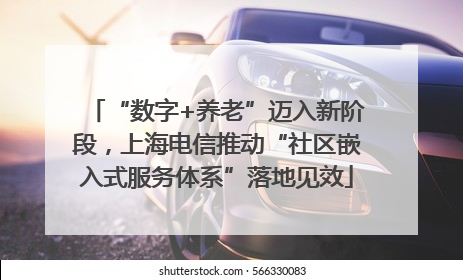 “数字+养老”迈入新阶段，上海电信推动“社区嵌入式服务体系”落地见效