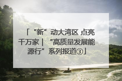 “新”动大湾区 点亮千万家｜“高质量发展能源行”系列报道③
