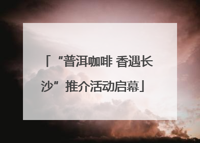 “普洱咖啡 香遇长沙”推介活动启幕