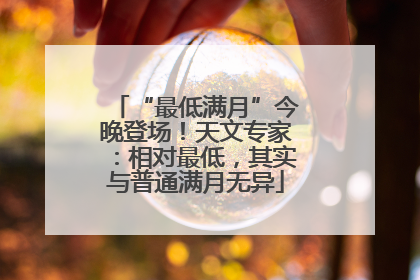 “最低满月”今晚登场！天文专家：相对最低，其实与普通满月无异
