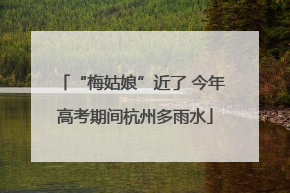 “梅姑娘”近了 今年高考期间杭州多雨水