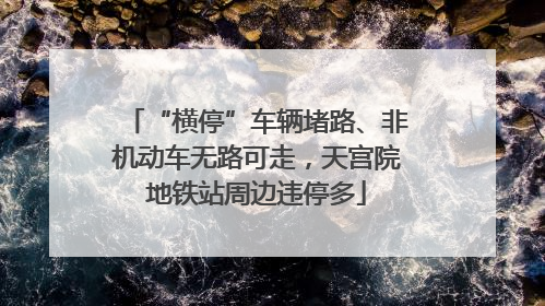 “横停”车辆堵路、非机动车无路可走，天宫院地铁站周边违停多