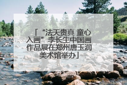 “法天贵真 童心入画”李长生中国画作品展在郑州唐玉润美术馆举办