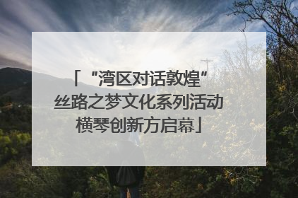 “湾区对话敦煌” 丝路之梦文化系列活动横琴创新方启幕