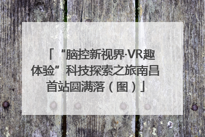 “脑控新视界·VR趣体验”科技探索之旅南昌首站圆满落（图）