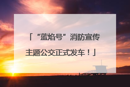 “蓝焰号”消防宣传主题公交正式发车！