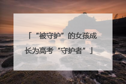 “被守护”的女孩成长为高考“守护者”
