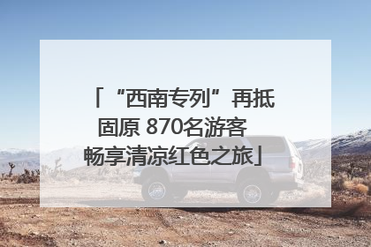 “西南专列”再抵固原 870名游客畅享清凉红色之旅