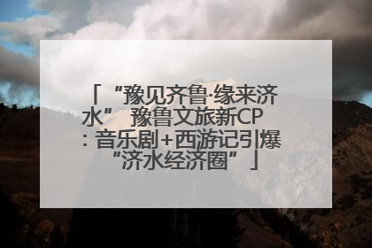 “豫见齐鲁·缘来济水” 豫鲁文旅新CP：音乐剧+西游记引爆“济水经济圈”