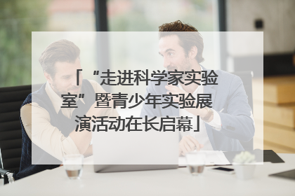 “走进科学家实验室”暨青少年实验展演活动在长启幕